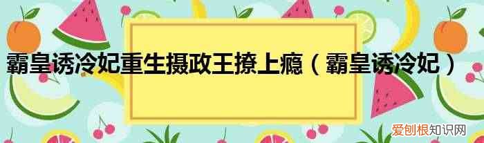 霸皇诱冷妃 霸皇诱冷妃重生摄政王撩上瘾