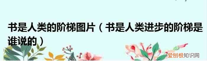书是人类进步的阶梯是谁说的 书是人类的阶梯图片