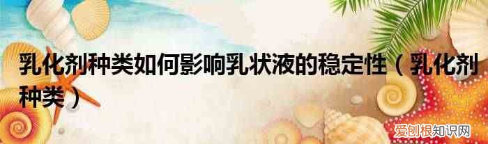 乳化剂种类 乳化剂种类如何影响乳状液的稳定性