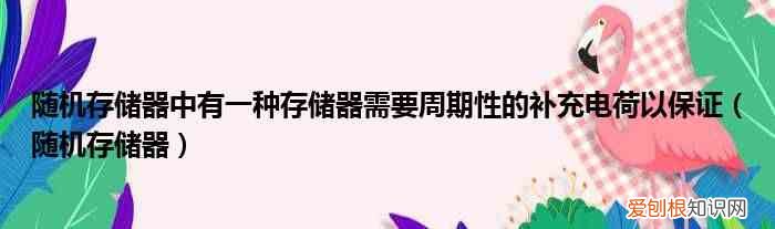 随机存储器 随机存储器中有一种存储器需要周期性的补充电荷以保证