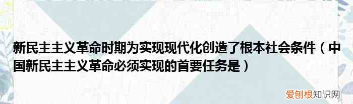 中国新民主主义革命必须实现的首要任务是 新民主主义革命时期为实现现代化创造了根本社会条件