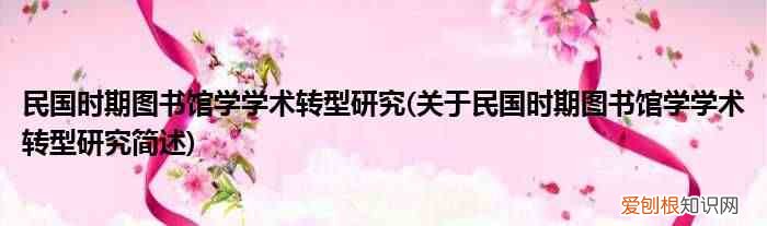 關于民國時期圖書館學學術轉型研究簡述 民國時期圖書館學學術轉型研究