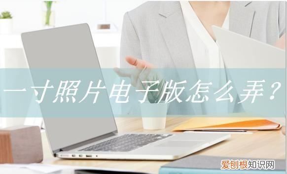 一寸照片电子版怎么弄，应该怎样弄一寸照片电子版