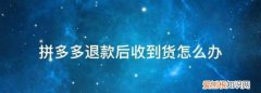 拼多多退款后收到货怎么办