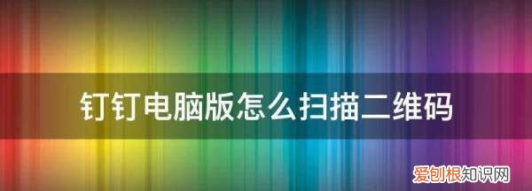 怎么扫码登录电脑版钉钉，钉钉电脑版怎么扫描二维码进群