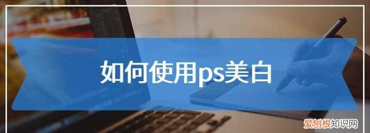ps美白皮肤哪个好用,PS里的美白要怎么样用