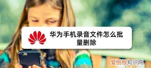 华为手机的录音怎么删除掉,怎么删除华为手机里的录音文件