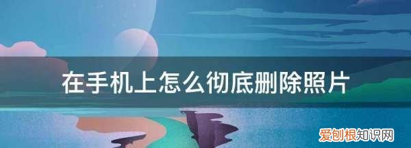 在手机上怎么彻底删除照片，手机使用记录怎么彻底删除
