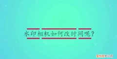 水印相机如何修改时间，水印相机应该如何才可以改时间
