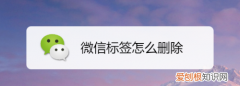 微信标签应该怎么样才可以删除，微信上编辑过的所有标签怎样删除