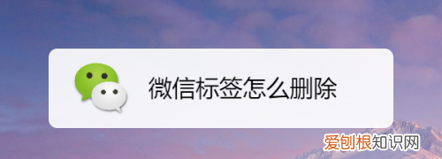 微信标签应该怎么样才可以删除，微信上编辑过的所有标签怎样删除
