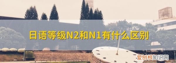 日语n和n2的区别,日语的n1n2n3是什么意思