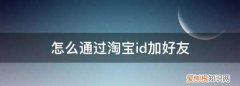 怎么用淘宝号加好友，要怎样才可以添加淘宝好友