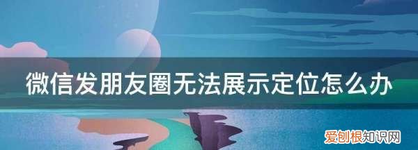 微信发朋友圈无法展示定位怎么办