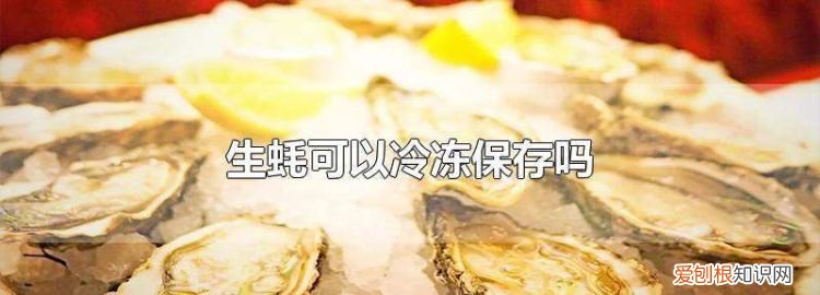 生蚝的保存方法是保鲜还是速冻,生蚝怎么保存放在冷藏还是冷冻
