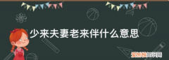 少来夫妻老来伴是什么意思，少年夫妻老来伴的意思是什么