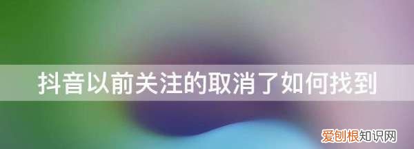 抖音以前关注的取消了如何找到，抖音取关的人怎么才能找回来呢