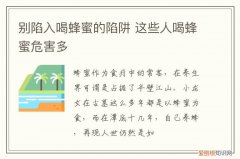喝蜂蜜有危害吗 喝蜂蜜的陷阱,这些人喝蜂蜜危害多