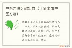 中医治疗牙龈出血经验方 中医方治牙龈出血
