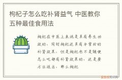 枸杞子怎么吃补肾益气 中医教你五种最佳食用法