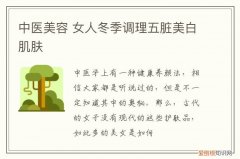 中医美容 女人冬季调理五脏美白肌肤