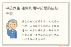 中药养生 如何利用中药预防皮肤干裂