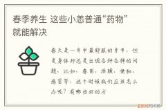 春季养生 这些小恙普通“药物”就能解决