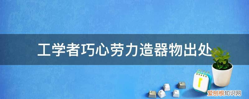 工学者 巧心 劳力 造器物什么意思 工学者巧心劳力造器物出处