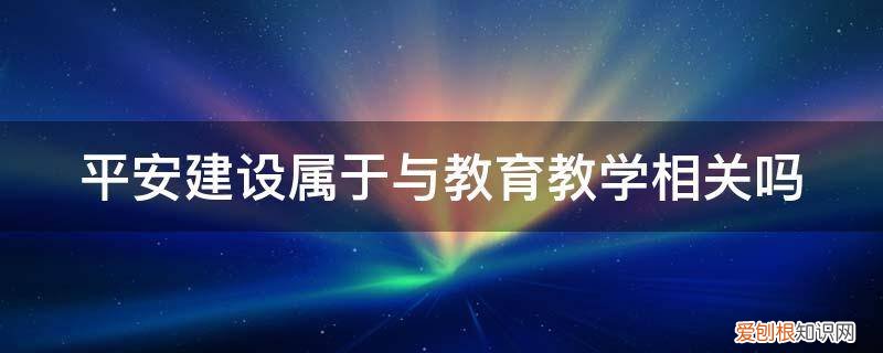 平安建设属于与教育教学相关吗对吗 平安建设属于与教育教学相关吗