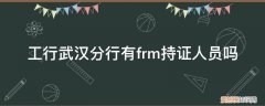 工行武汉分行有frm持证人员吗 工行武汉分行有frm持证人员吗