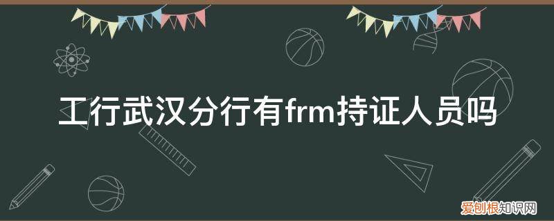 工行武汉分行有frm持证人员吗 工行武汉分行有frm持证人员吗