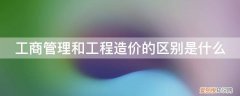 建设工程管理和工程造价有什么区别 工商管理和工程造价的区别是什么