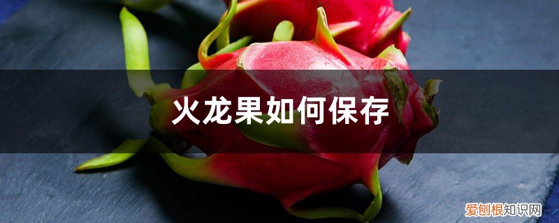 火龙果该如何存放 火龙果如何保存，存放注意事项