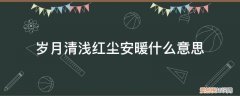 红尘冷暖,岁月清浅什么意思 岁月清浅红尘安暖什么意思