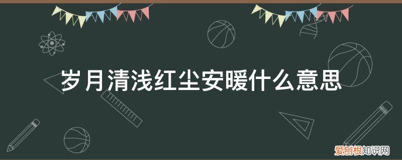 红尘冷暖,岁月清浅什么意思 岁月清浅红尘安暖什么意思