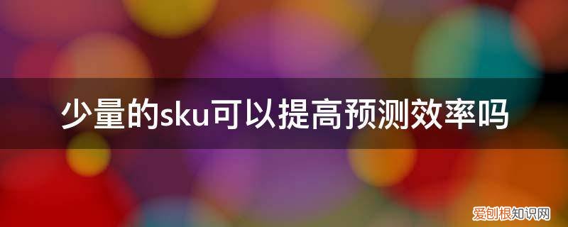 少量的sku可以提高预测效率吗为什么 少量的sku可以提高预测效率吗
