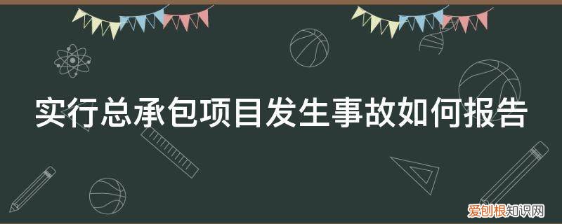 实施总承包的建设工程发生事故由什么单位负责上报事故 实行总承包项目发生事故如何报告