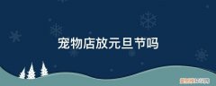 宠物店春节放假 宠物店放元旦节吗