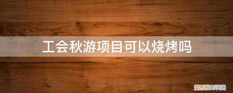 工会活动 烧烤 工会秋游项目可以烧烤吗