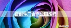 组件密封胶算不算危废 密封件厂会产生固废吗