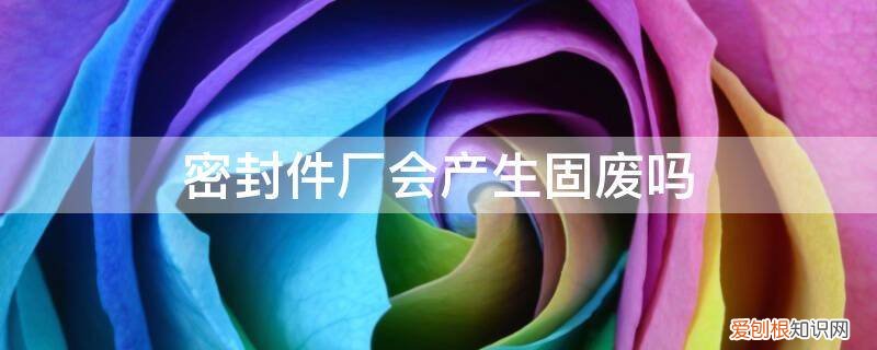 组件密封胶算不算危废 密封件厂会产生固废吗