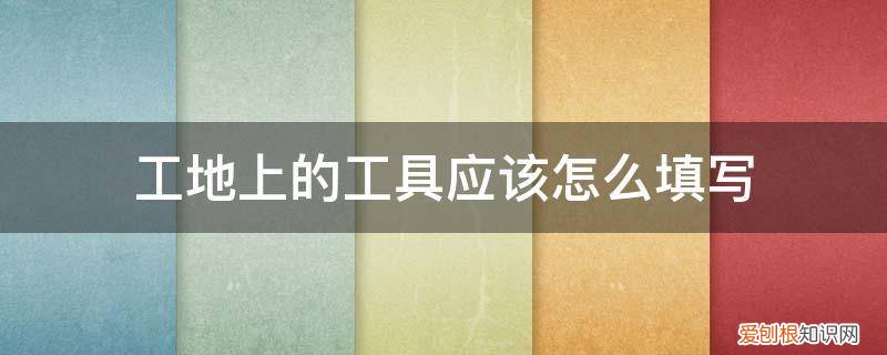 工地用工形式怎么填 工地上的工具应该怎么填写