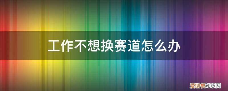 换赛道 职业 工作不想换赛道怎么办