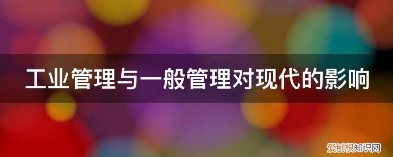 工业管理与一般管理主要内容 工业管理与一般管理对现代的影响