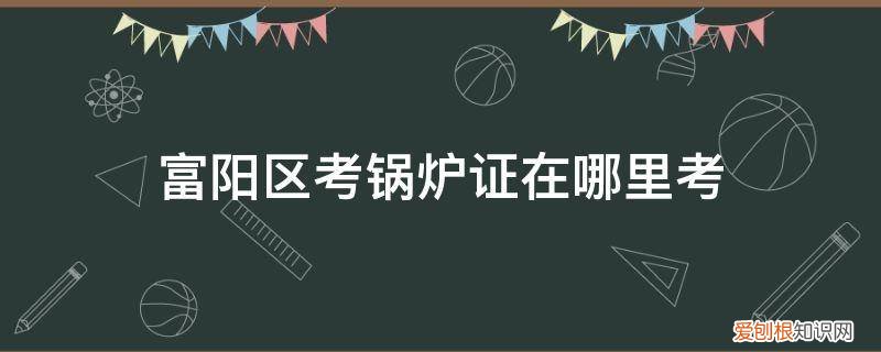 高压锅炉证怎么考 富阳区考锅炉证在哪里考