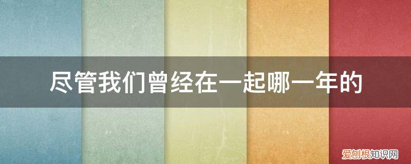 我们曾在一起是什么时候的歌 尽管我们曾经在一起哪一年的