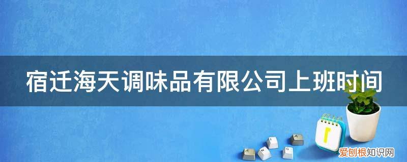 宿迁海天酱油厂怎么样,都怎么操作的 宿迁海天调味品有限公司上班时间