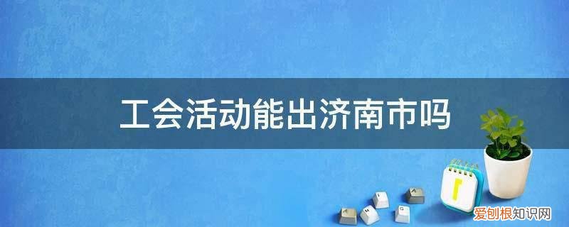 济南有什么活动吗 工会活动能出济南市吗