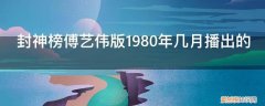 傅艺伟版封神榜是哪一年播出的 封神榜傅艺伟版1980年几月播出的