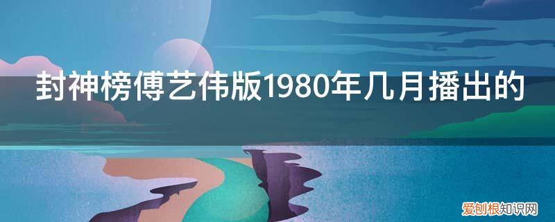 傅艺伟版封神榜是哪一年播出的 封神榜傅艺伟版1980年几月播出的